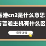 香港cn2是什么意思？与普通主机有什么区别