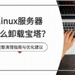 linux服务器怎么卸载宝塔？完整清理指南与优化建议