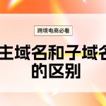 建站必看！主域名和子域名的区别对比