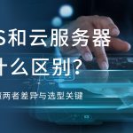 VPS和云服务器有什么区别？一文读懂两者差异与选型关键
