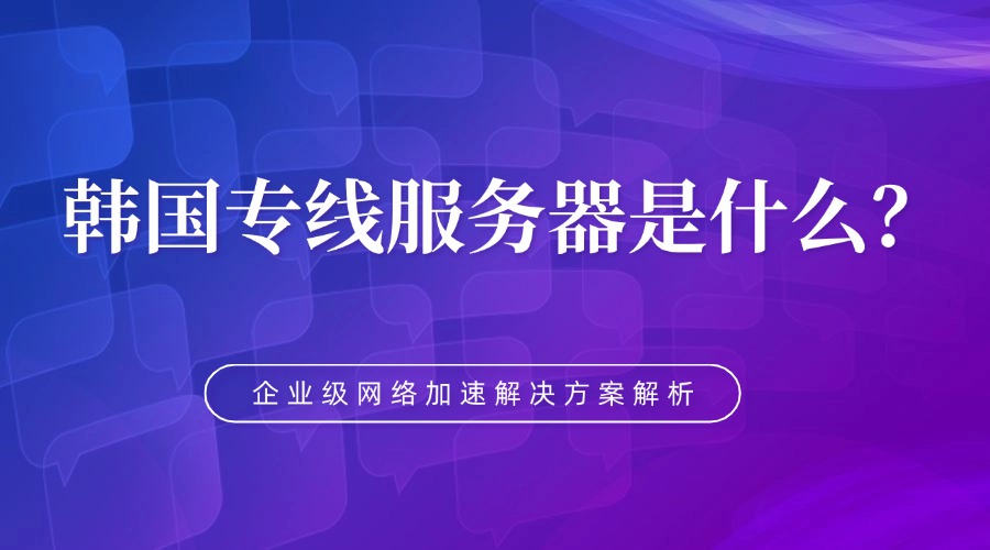 韩国专线服务器是什么？企业级网络加速解决方案解析缩略图
